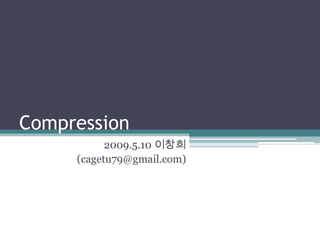 Compression
           2009.5.10 이창희
     (cagetu79@gmail.com)
 
