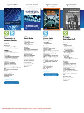 Ingeniería eléctrica
Sistemas digitales
Ingeniería eléctrica
Sistemas digitales
Ingeniería eléctrica
Sistemas digitales
Ingeniería eléctrica
Sistemas digitales
4
9ª edición
Fundamentos de
sistemas digitales
Thomas Floyd
Revisión técnica
Eduardo Barrera López de Turiso
Universidad Politécnica de Madrid
Contenidos:
1. Conceptos digitales
2. Sistemas de numeración, operaciones y
códigos
3. Puertas lógicas
4. Álgebra de Boole y simplificación lógica
5. Análisis de la lógica combinacional
6. Funciones de la lógica combinacional
7. Latches, flip-flops y temporizadores
8. Contadores
9. Registros de desplazamiento
10. Memorias y almacenamiento
11. Software y lógica programable
12. Introducción a las computadoras
13. Introducción al procesamiento digital de la
señal
14. Tecnologías de circuitos integrados
Apéndices.
Pearson Prentice Hall
Fecha de publicación: 2006
ISBN: 9788483220856
Páginas: 1.024
www.prenhall.com/floyd/
3ª edición
Diseño digital
M. Morris Mano
California State University
Charles R. Kime
University of Wisconsin
Contenidos:
Sistemas binarios.
Álgebra booleana y compuertas lógicas.
Simplificación de funciones booleanas.
Lógica combinatoria.
Lógica secuencial síncrona.
Registros y contadores.
Memoria y lógica programable.
Registro de transferencia.
Lógica secuencial asincrónica.
Circuitos digitales integrados.
Experimentos de laboratorio.
Pearson Prentice Hall
Fecha de publicación: 2003
ISBN: 9789702604389
Páginas: 630
3ª edición
Diseño digital
Principios y prácticas
John F. Wakerly
Standford University
Contenidos:
1. Introducción.
2. Sistemas y códigos numéricos.
3. Circuitos digitales.
4. Principios de diseño lógico-combinacional.
5. Prácticas de diseño lógico combinacional.
6. Ejemplos de diseño de circuitos
combinacionales.
7. Principios de diseño lógico secuencial.
8. Prácticas de diseño lógico secuencial.
9. Ejemplos de diseño de circuitos
secuenciales.
10. Memorias, dispositivos CLPD y FPGA.
11. Temas adicionales del mundo real.
Índice.
Pearson Prentice Hall
Fecha de publicación: 2001
ISBN: 9789702607205
Páginas: 976
www.xilinx.com
Principios
de diseño digital
Daniel D. Gajski
Traducción
Carlos García Puntonet
Julio Ortega Lopera
Francisco José Pelayo Valle
Beatriz Prieto Campos
Universidad de Granada
Coordinación de la traducción
Alberto Prieto Espinosa
Universidad de Granada
Revisión técnica
Mateo Valero
Antonio González Colás
Universidad Politécnica de Cataluña
Contenidos:
1. Introducción.
2. Tipos de datos y representaciones.
3. Álgebra booleana y diseño lógico.
4. Simplificación de funciones booleanas.
5. Componentes combinacionales.
6. Lógica secuencial.
7. Componentes de memorización.
8. Diseño de transferencia entre registros.
9. Diseño del procesador.
Apéndice: Experimentos de laboratorio.
Índice.
Pearson Prentice Hall
Fecha de publicación: 1997
ISBN: 9788483220047
Páginas: 488
MATERIAL COMPLEMENTARIO
disponible para profesores
MATERIAL COMPLEMENTARIO
disponible para profesores
Pdf downloaded from http://www.thepdfportal.com/120328291299965309_98094.pdf
 