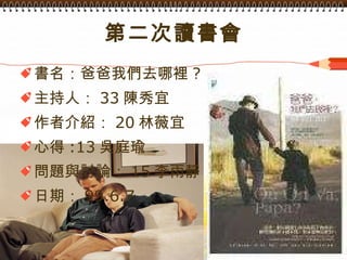第二次讀書會 書名：爸爸我們去哪裡 ? 主持人： 33 陳秀宜 作者介紹： 20 林薇宜 心得 :13 吳庭瑜 問題與討論： 15 李雨靜 日期： 99.6.7 