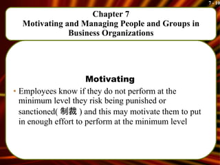 Chapter 7 Motivating and Managing People and Groups in Business Organizations Motivating Employees know if they do not perform at the minimum level they risk being punished or sanctioned( 制裁 ) and this may motivate them to put in enough effort to perform at the minimum level 