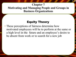 Chapter 7 Motivating and Managing People and Groups in Business Organizations Equity Theory These perceptions of fairness determine how motivated employees will be to perform at the same or a high level in the  future and an employee’s desire to be absent from work or to search for a new job 