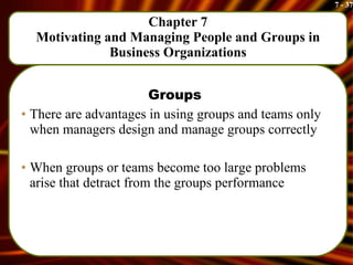 Chapter 7 Motivating and Managing People and Groups in Business Organizations Groups   There are advantages in using groups and teams only when managers design and manage groups correctly When groups or teams become too large problems arise that detract from the groups performance 