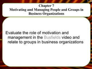 Chapter 7 Motivating and Managing People and Groups in Business Organizations Evaluate the role of motivation and management in the  Busfields  video and relate to groups in business organizations 