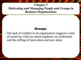 Chapter 7 Motivating and Managing People and Groups in Business Organizations Groups The lack of conflict in an organization suggests a lack of creativity with too much emphasis on conformity and the stifling of innovation and new ideas 