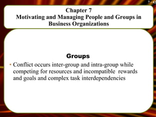 Chapter 7 Motivating and Managing People and Groups in Business Organizations Groups Conflict occurs inter-group and intra-group while competing for resources and incompatible  rewards and goals and complex task interdependencies 