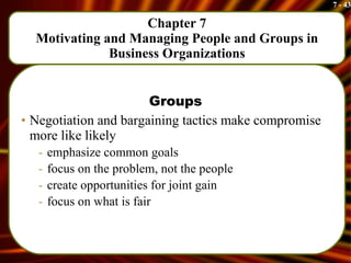 Chapter 7 Motivating and Managing People and Groups in Business Organizations Groups Negotiation and bargaining tactics make compromise more like likely emphasize common goals focus on the problem, not the people create opportunities for joint gain focus on what is fair 