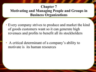 Chapter 7 Motivating and Managing People and Groups in Business Organizations Every company strives to produce and market the kind of goods customers want so it can generate high revenues and profits to benefit all its stockholders A critical determinant of a company’s ability to motivate is  its human resources 