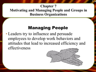 Chapter 7 Motivating and Managing People and Groups in Business Organizations Managing People Leaders try to influence and persuade employees to develop work behaviors and attitudes that lead to increased efficiency and effectiveness 