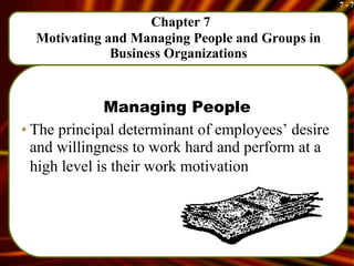   Chapter 7 Motivating and Managing People and Groups in Business Organizations Managing People The principal determinant of employees’ desire and willingness to work hard and perform at a high level is their work motivation   