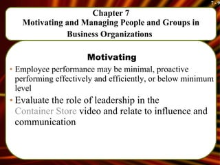 Chapter 7 Motivating and Managing People and Groups in Business Organizations   Motivating Employee performance may be minimal, proactive performing effectively and efficiently, or below minimum level Evaluate the role of leadership in the  Container Store  video and relate to influence and communication 