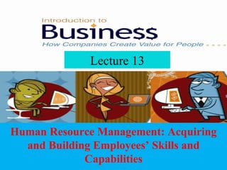Lecture 13 Human Resource Management: Acquiring and Building Employees’ Skills and Capabilities 