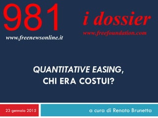 23 gennaio 2015 a cura di Renato Brunetta
i dossier
www.freefoundation.com
www.freenewsonline.it
981
QUANTITATIVE EASING,
CHI ERA COSTUI?
 