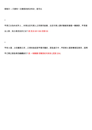 假執行 → 只要有一次勝訴的終決判決，就可以




◎


甲男乙女為未成年人，未得法定代理人之同意而結婚，法定代理人請求撤銷其婚姻一審勝訴，甲男提


出上訴，效力是否及於乙女? 是 民法 981 990 民訴 56




◎


甲有 A 屋，分別賣與乙丙，乙得知後起訴甲要求履約，訴訟進行中，甲即將 A 屋移轉登記與丙，試問


甲乙間之訴訟得否繼續進行? 是 一物數賣 即數契約均有效 (民訴 254)
 