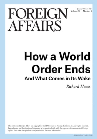 ThecontentsoForeignAﬀairsarecopyrighted©2019CouncilonForeignRelations,Inc.Allrightsreserved.
ReproductionanddistributionothismaterialispermittedonlywiththeexpresswrittenconsentoForeign
Aﬀairs.Visitwww.foreignaﬀairs.com/permissionsformoreinformation.
RichardHaass
AndWhatComesinItsWake
HowaWorld
OrderEnds
Volume98 Number1
January/February2019
 