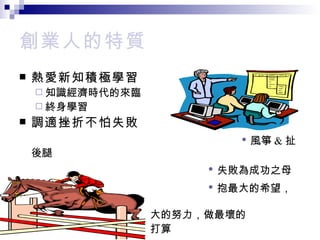 創業人的特質 熱愛新知積極學習 知識經濟時代的來臨 終身學習 調適挫折不怕失敗 • 風箏 & 扯後腿 • 失敗為成功之母 • 抱最大的希望，盡最 大的努力，做最壞的 打算 