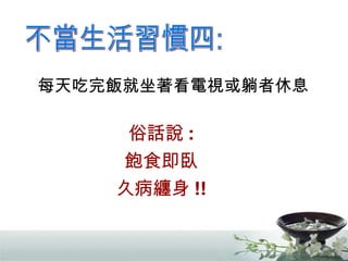 不當生活習慣四: 每天吃完飯就坐著看電視或躺者休息 俗話說 : 飽食即臥 久病纏身 !! 