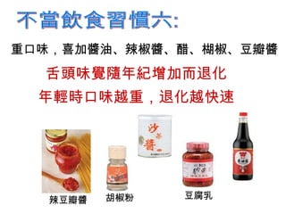 重口味，喜加醬油、辣椒醬、醋、楜椒、豆瓣醬 不當飲食習慣六: 辣豆瓣醬 胡椒粉 舌頭味覺隨年紀增加而退化 年輕時口味越重，退化越快速 豆腐乳 