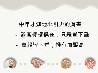中年才知地心引力的厲害 ~ 萬般皆下垂，惟有血壓高 ~ 器官樣樣俱在，只是皆下垂 