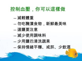 控制血壓，你可以這樣做 -- 減輕體重 -- 勿吃醃漬食物，新鮮最美味 -- 選鹽要注意 -- 減少使用調味料  -- 少用鹽巴清洗蔬果 -- 保持情緒平穩 、戒菸、少飲酒 