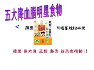 五大降血脂明星食物    燕麥 可搭配脫脂牛奶 蘋果 黑木耳 菇類 海帶 效果也很棒 !! 