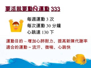 要活就要動—運動 333 每週運動 3 次 每次運動 30 分鐘 心跳達 130 下 運動目的 ~ 增加心肺耐力 、提高新陳代謝率 適合的運動 ~ 流汗 、微喘、心跳快 