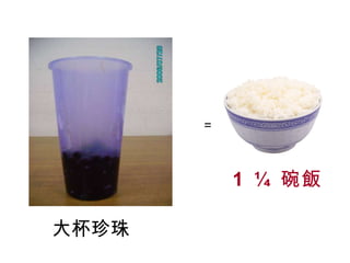 大杯珍珠 ﹦ 1  ¼  碗飯 