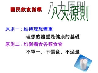 國民飲食指標 八大原則 原則一 : 維持理想體重 理想的體重是健康的基礎 原則二 : 均衡攝食各類食物 不單一 、 不偏食 、 不過量 
