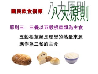 國民飲食指標 八大原則 原則三 :  三餐以五穀根莖類為主食 五穀根莖類是理想的熱量來源 應作為三餐的主食 