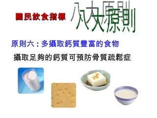 國民飲食指標 八大原則 原則六 : 多攝取鈣質豐富的食物 攝取足夠的鈣質可預防骨質疏鬆症 