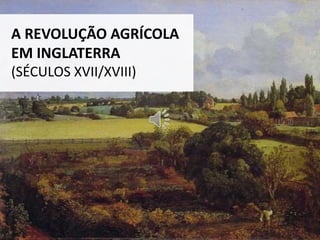 A REVOLUÇÃO AGRÍCOLA
EM INGLATERRA
(SÉCULOS XVII/XVIII)
 
