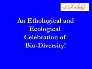 An Ethological and
   Ecological
  Celebration of
  Bio-Diversity!
 