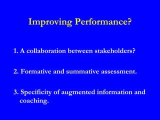 Improving Performance?

1. A collaboration between stakeholders?

2. Formative and summative assessment.

3. Specificity of augmented information and
  coaching.
 