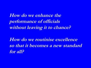 How do we enhance the
performance of officials
without leaving it to chance?

How do we routinise excellence
so that it becomes a new standard
for all?
 