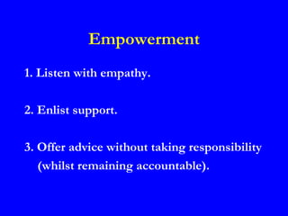 Empowerment
1. Listen with empathy.

2. Enlist support.

3. Offer advice without taking responsibility
   (whilst remaining accountable).
 