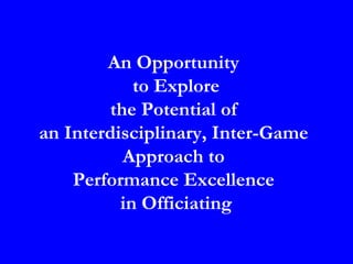An Opportunity
            to Explore
         the Potential of
an Interdisciplinary, Inter-Game
           Approach to
    Performance Excellence
          in Officiating
 