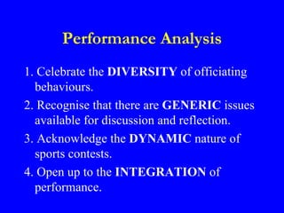 Performance Analysis
1. Celebrate the DIVERSITY of officiating
  behaviours.
2. Recognise that there are GENERIC issues
  ...