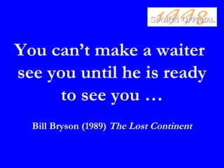 You can’t make a waiter
see you until he is ready
     to see you …
  Bill Bryson (1989) The Lost Continent
 