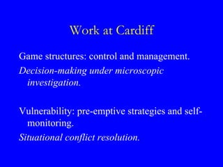 Work at Cardiff
Game structures: control and management.
Decision-making under microscopic
 investigation.

Vulnerability:...