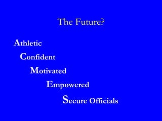 The Future?

Athletic
 Confident
    Motivated
         Empowered
           Secure Officials
 