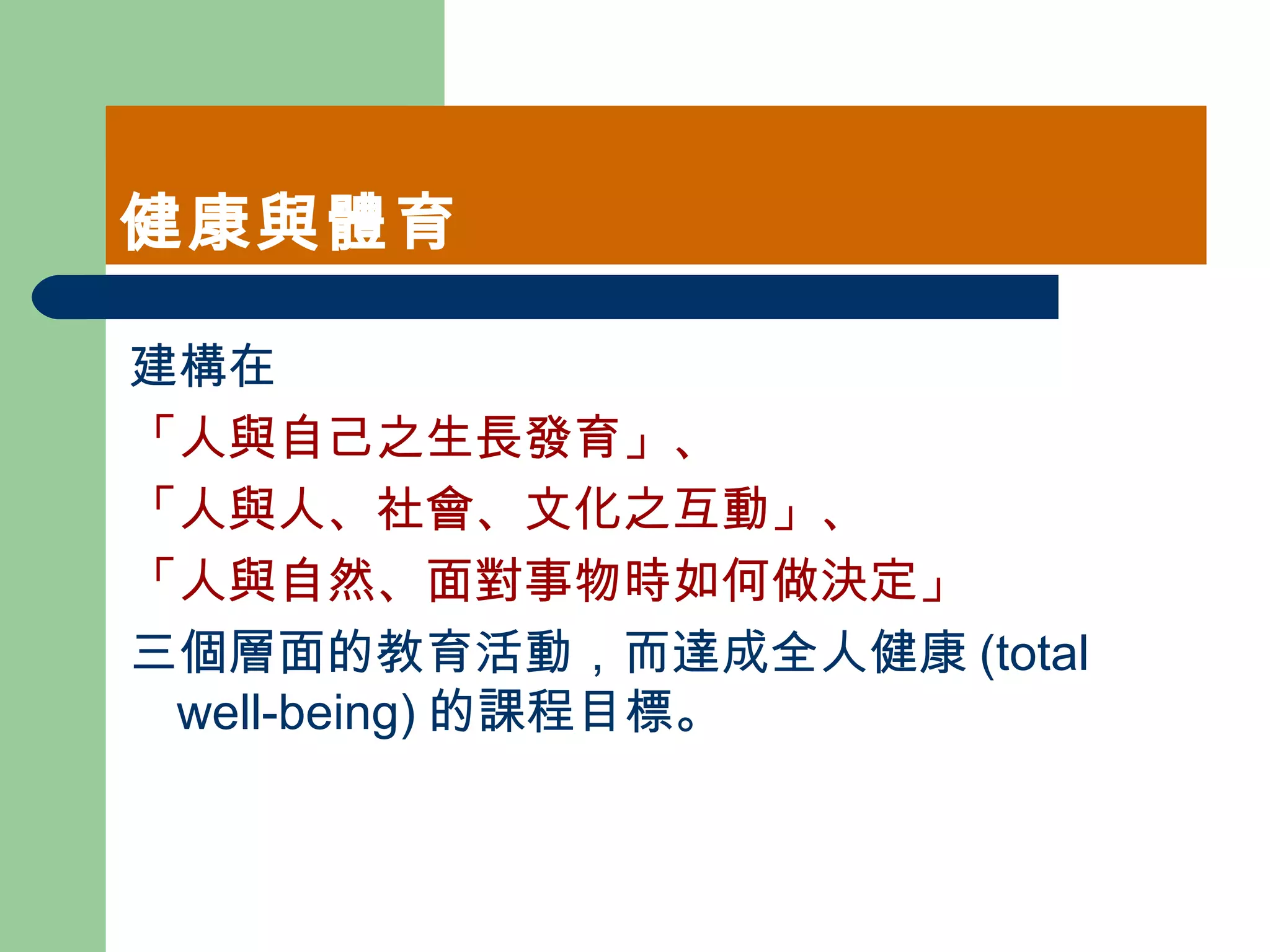 健康與體育 建構在 「人與自己之生長發育」、 「人與人、社會、文化之互動」、 「人與自然、面對事物時如何做決定」 三個層面的教育活動，而達成全人健康 (total well-being) 的課程目標。  