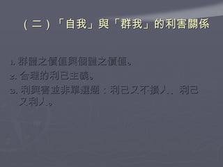 （二）「自我」與「群我」的利害關係  1. 群體之價值與個體之價值。 2. 合理的利已主義。 3. 利與害並非單選題：利已又不損人、利己又利人。 