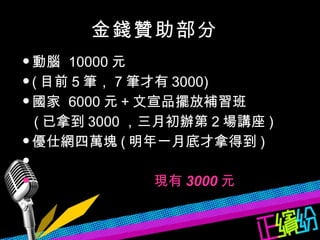 動腦  10000 元 ( 目前 5 筆， 7 筆才有 3000) 國家  6000 元 + 文宣品擺放補習班 ( 已拿到 3000 ，三月初辦第 2 場講座 ) 優仕網四萬塊 ( 明年一月底才拿得到 ) 現有 3000 元 贊 金錢贊助部分 頁 ) 