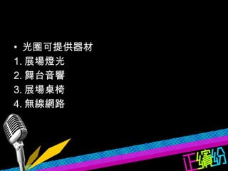 光圈可提供器材 1. 展場燈光 2. 舞台音響 3. 展場桌椅 4. 無線網路 