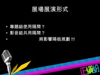 展場展演形式 專題組使用隔間 ? 影音組共用隔間 ? 將影響隔板規劃 !!! 