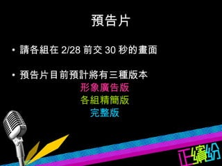 預告片 請各組在 2/28 前交 30 秒的畫面 預告片目前預計將有三種版本 形象廣告版 各組精簡版   完整版 