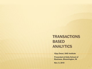 TRANSACTIONS
BASED
ANALYTICS
Vijay Desai, SAS Institute
Presented at Kelly School of
Business, Bloomington, IN
Nov. 8, 2010
1
 