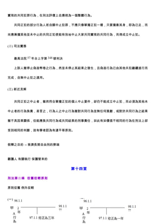 實現的共同犯罪行為，在刑法評價上自應視為一個整體行為。


      共同正犯的部分行為人若自願中止犯罪，不應只像單獨正犯一樣，只要獨善其身，即為已足，而


尚應兼擅其他並未中止的共同正犯使能有效地中止大家共同實現的共同行為，而得成立中止犯。


(二) 司法實務


      最高法院 57 年台上字第 348 號判決


      上訴人雖停止偽造幣卷之行為，然並未停止其結果之發生，且偽造行為已由其他共犯繼續進行而


完成，自無中止犯之適用。


(三) 新近見解


      共同正犯之中止者，雖然符合單獨正犯的個人中止要件，卻仍不能成立中止犯，而必須為其他未


中止者的行為負責，易言之，行為人之中止行為雖對共同行為並無任何貢獻，或對於共同行為之結果


雖不具因果關係，但能應負共同行為或共同結果的刑事責任，如此有如價值不相同的行為在刑法上卻


受到相同的判斷，故有學者認為有違平等原則。



假釋之目的 → 救濟長期自由刑的弊端



觀護人 有關執行 保護管束的


                              第十四堂

刑法第二條 從舊從輕原則


原則從舊 例外從輕


(一)                             (二)
 