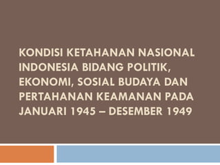KONDISI KETAHANAN NASIONAL
INDONESIA BIDANG POLITIK,
EKONOMI, SOSIAL BUDAYA DAN
PERTAHANAN KEAMANAN PADA
JANUARI 1945 – DESEMBER 1949
 