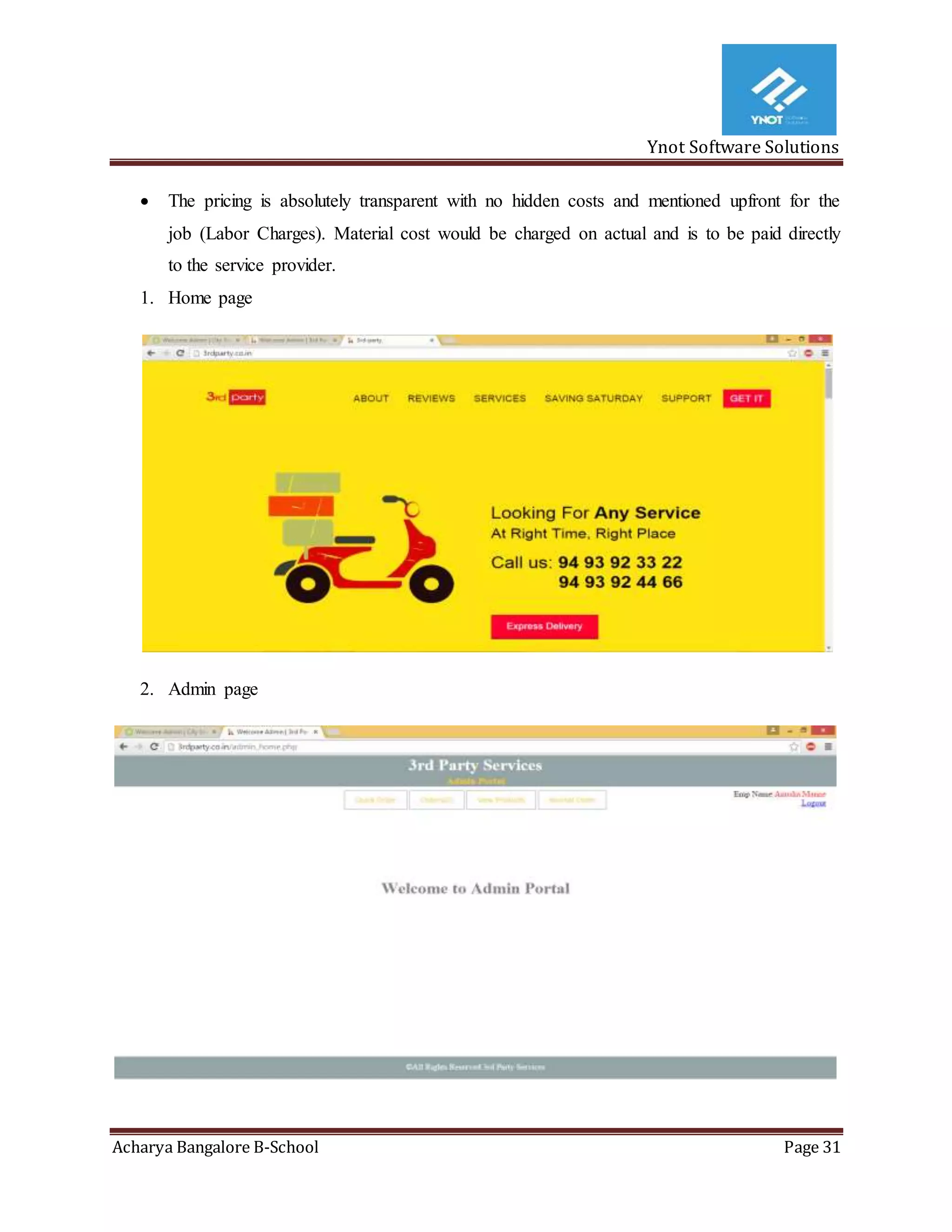 Ynot Software Solutions
Acharya Bangalore B-School Page 31
 The pricing is absolutely transparent with no hidden costs and mentioned upfront for the
job (Labor Charges). Material cost would be charged on actual and is to be paid directly
to the service provider.
1. Home page
2. Admin page
 