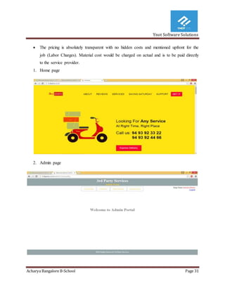 Ynot Software Solutions
Acharya Bangalore B-School Page 31
 The pricing is absolutely transparent with no hidden costs and mentioned upfront for the
job (Labor Charges). Material cost would be charged on actual and is to be paid directly
to the service provider.
1. Home page
2. Admin page
 